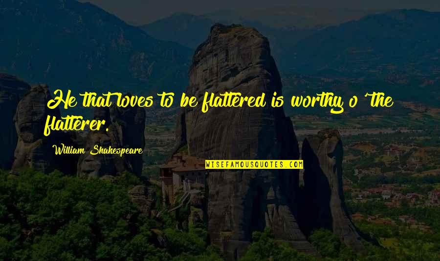 Flattered Quotes By William Shakespeare: He that loves to be flattered is worthy Flattered Quotes By William Shakespeare: He that loves to be flattered is worthy