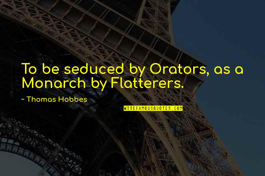 Flatterers Quotes By Thomas Hobbes: To be seduced by Orators, as a Monarch