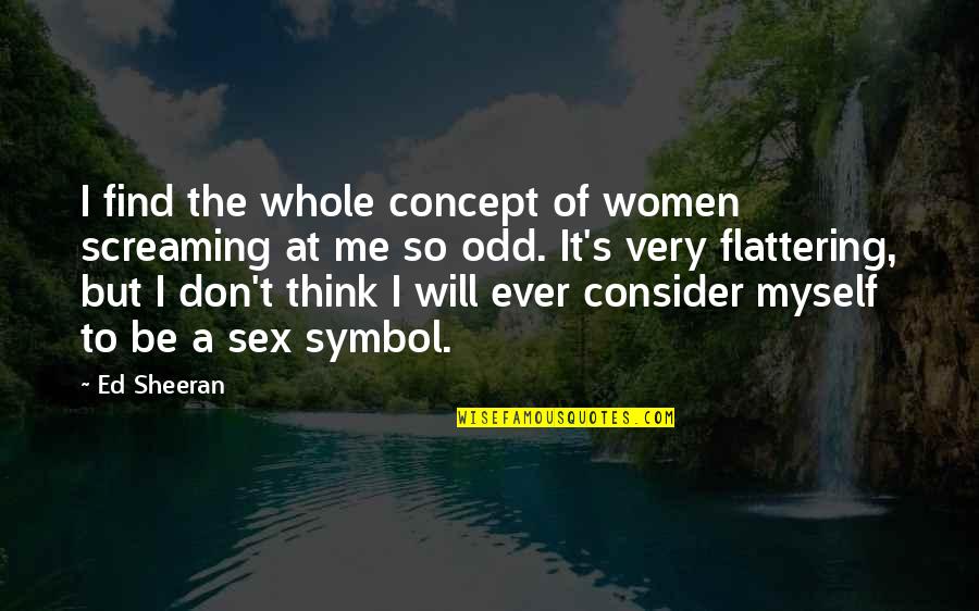 Flattering Quotes By Ed Sheeran: I find the whole concept of women screaming