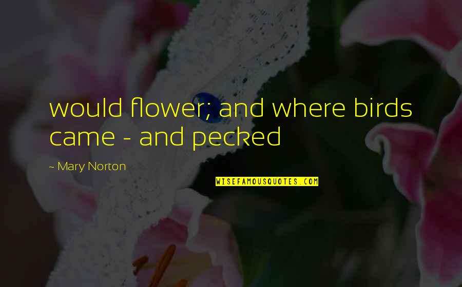 Flattering Someone Quotes By Mary Norton: would flower; and where birds came - and Flattering Someone Quotes By Mary Norton: would flower; and where birds came - and