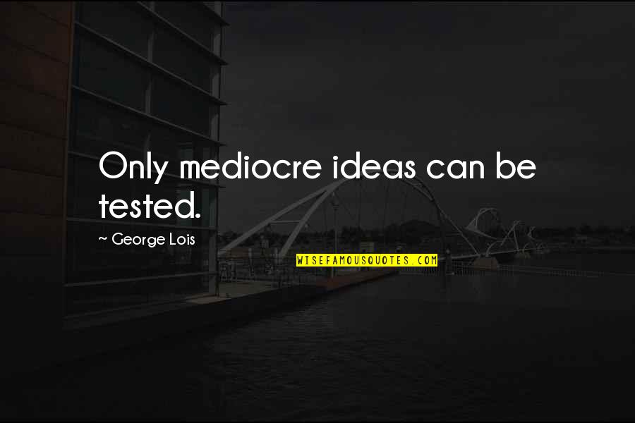 Flatts Peace Quotes By George Lois: Only mediocre ideas can be tested. Flatts Peace Quotes By George Lois: Only mediocre ideas can be tested.