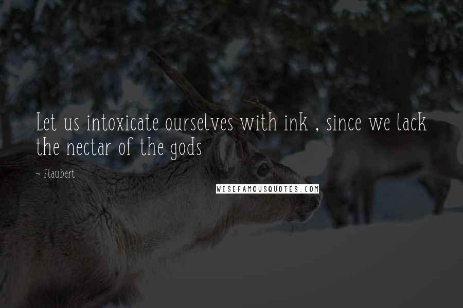 Flaubert quotes: Let us intoxicate ourselves with ink , since we lack the nectar of the gods