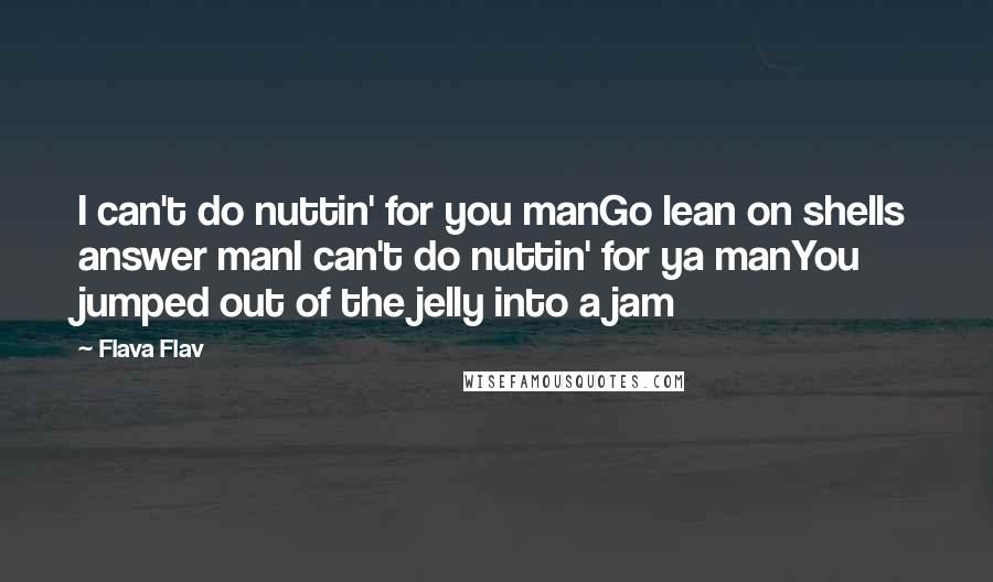Flava Flav quotes: I can't do nuttin' for you manGo lean on shells answer manI can't do nuttin' for ya manYou jumped out of the jelly into a jam Flava Flav quotes: I can't do nuttin' for you manGo lean on shells answer manI can't do nuttin' for ya manYou jumped out of the jelly into a jam