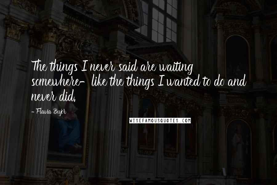 Flavia Bujor quotes: The things I never said are waiting somewhere-like the things I wanted to do and never did.