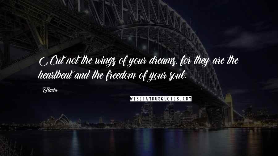Flavia quotes: Cut not the wings of your dreams, for they are the heartbeat and the freedom of your soul.
