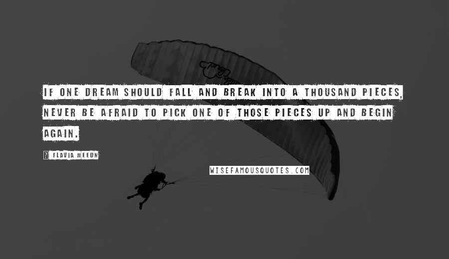 Flavia Weedn quotes: If one dream should fall and break into a thousand pieces, never be afraid to pick one of those pieces up and begin again. Flavia Weedn quotes: If one dream should fall and break into a thousand pieces, never be afraid to pick one of those pieces up and begin again.