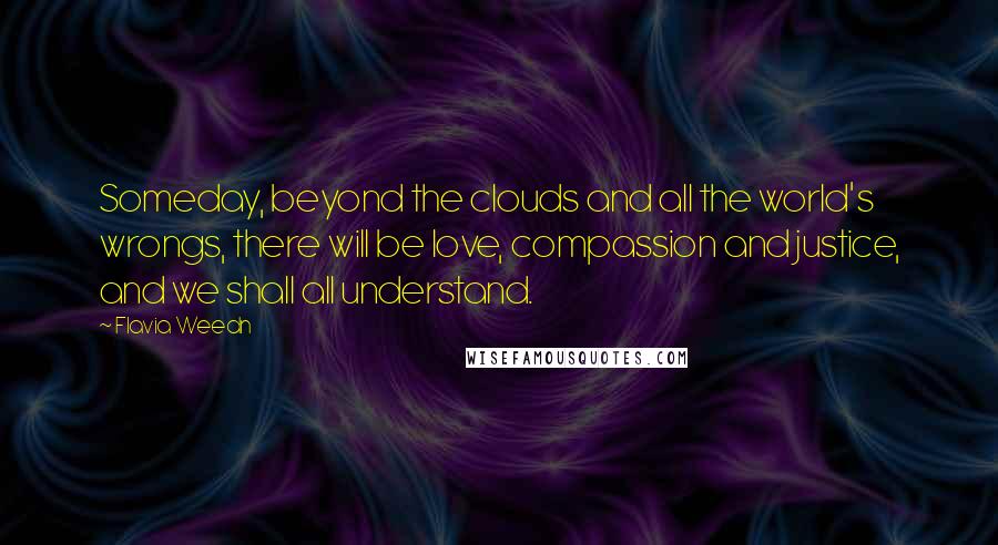 Flavia Weedn quotes: Someday, beyond the clouds and all the world's wrongs, there will be love, compassion and justice, and we shall all understand.