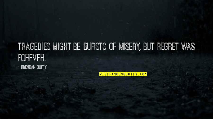 Flaviana Lewis Quotes By Brendan Duffy: Tragedies might be bursts of misery, but regret Flaviana Lewis Quotes By Brendan Duffy: Tragedies might be bursts of misery, but regret