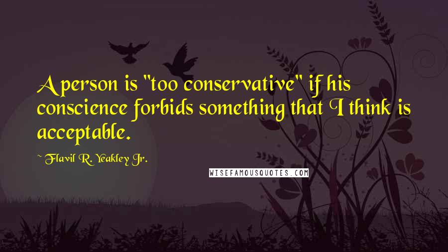 Flavil R. Yeakley Jr. quotes: A person is "too conservative" if his conscience forbids something that I think is acceptable.