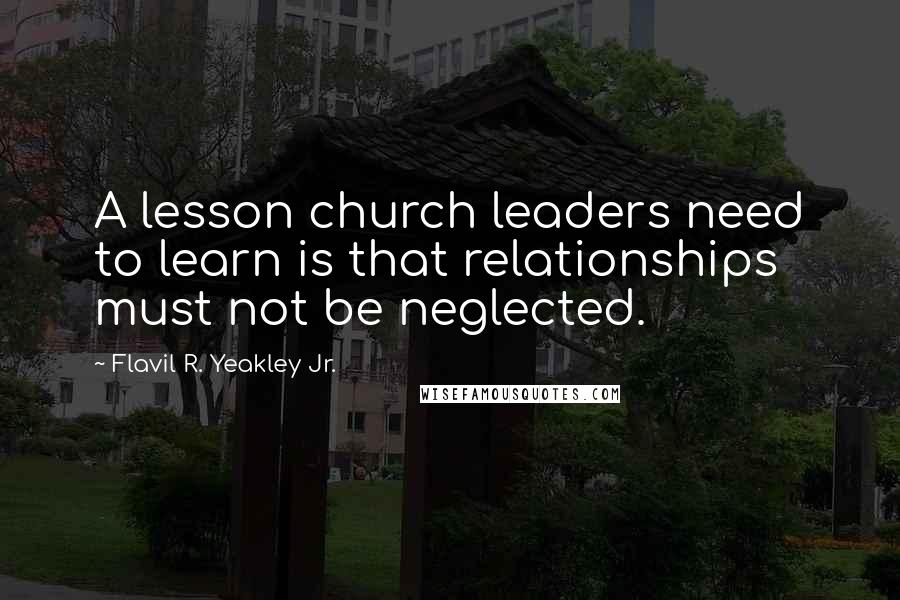 Flavil R. Yeakley Jr. quotes: A lesson church leaders need to learn is that relationships must not be neglected.