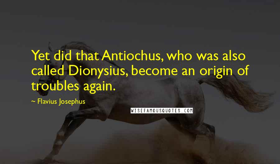 Flavius Josephus quotes: Yet did that Antiochus, who was also called Dionysius, become an origin of troubles again.