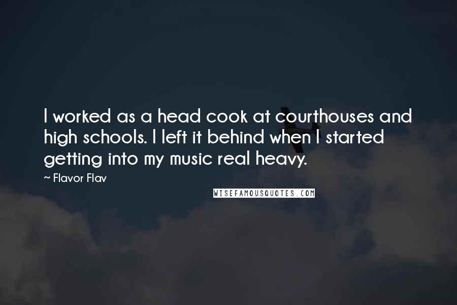 Flavor Flav quotes: I worked as a head cook at courthouses and high schools. I left it behind when I started getting into my music real heavy. Flavor Flav quotes: I worked as a head cook at courthouses and high schools. I left it behind when I started getting into my music real heavy.