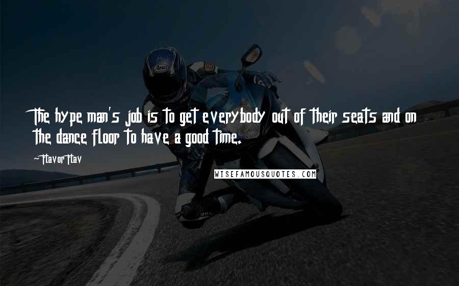 Flavor Flav quotes: The hype man's job is to get everybody out of their seats and on the dance floor to have a good time. Flavor Flav quotes: The hype man's job is to get everybody out of their seats and on the dance floor to have a good time.