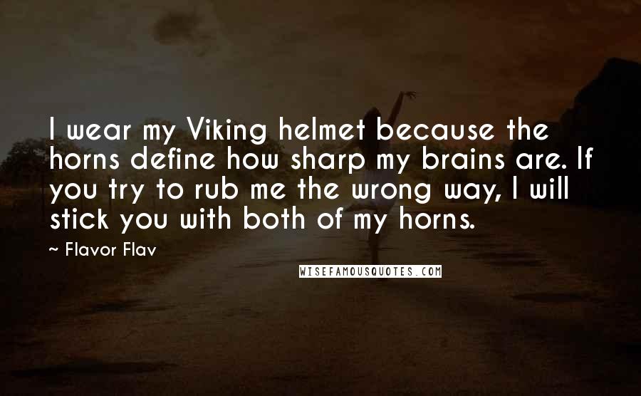 Flavor Flav quotes: I wear my Viking helmet because the horns define how sharp my brains are. If you try to rub me the wrong way, I will stick you with both of