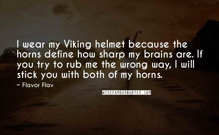 Flavor Flav quotes: I wear my Viking helmet because the horns define how sharp my brains are. If you try to rub me the wrong way, I will stick you with both of Flavor Flav quotes: I wear my Viking helmet because the horns define how sharp my brains are. If you try to rub me the wrong way, I will stick you with both of