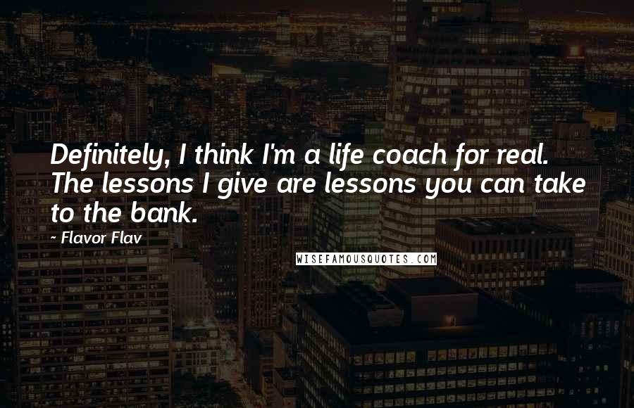 Flavor Flav quotes: Definitely, I think I'm a life coach for real. The lessons I give are lessons you can take to the bank.