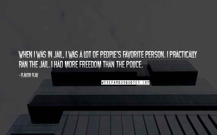 Flavor Flav quotes: When I was in jail, I was a lot of people's favorite person. I practically ran the jail. I had more freedom than the police.