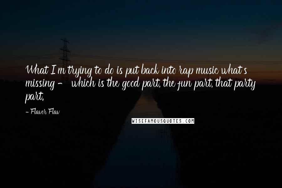 Flavor Flav quotes: What I'm trying to do is put back into rap music what's missing - which is the good part, the fun part, that party part.