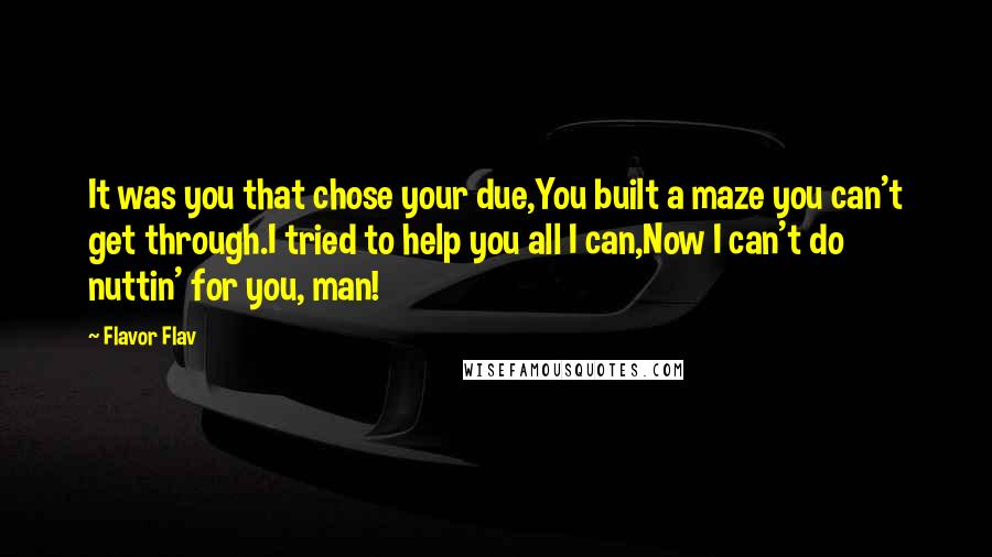 Flavor Flav quotes: It was you that chose your due,You built a maze you can't get through.I tried to help you all I can,Now I can't do nuttin' for you, man!