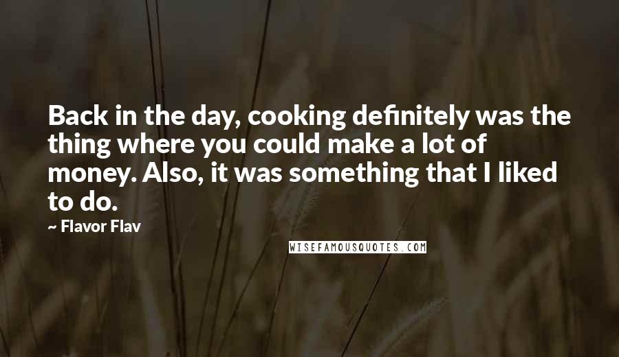 Flavor Flav quotes: Back in the day, cooking definitely was the thing where you could make a lot of money. Also, it was something that I liked to do. Flavor Flav quotes: Back in the day, cooking definitely was the thing where you could make a lot of money. Also, it was something that I liked to do.