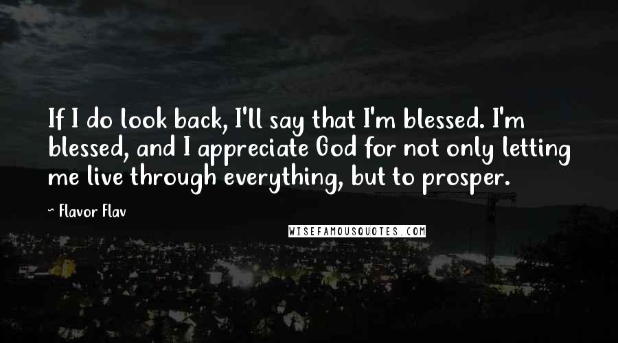 Flavor Flav quotes: If I do look back, I'll say that I'm blessed. I'm blessed, and I appreciate God for not only letting me live through everything, but to prosper. Flavor Flav quotes: If I do look back, I'll say that I'm blessed. I'm blessed, and I appreciate God for not only letting me live through everything, but to prosper.