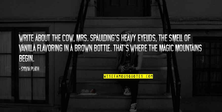 Flavoring Quotes By Sylvia Plath: Write about the cow, Mrs. Spaulding's heavy eyelids,