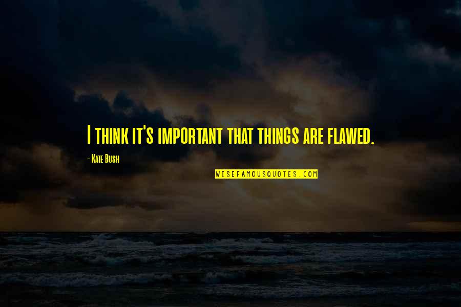 Flawed's Quotes By Kate Bush: I think it's important that things are flawed.