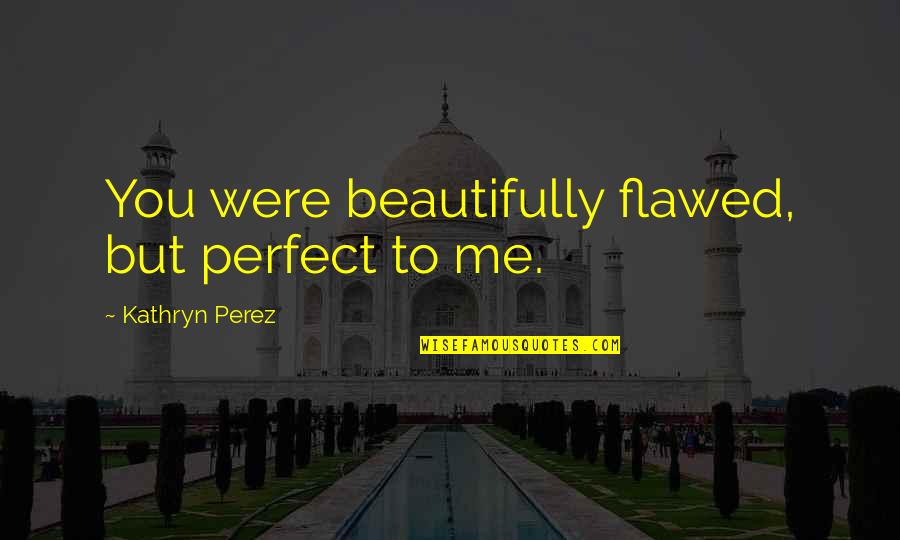 Flawed's Quotes By Kathryn Perez: You were beautifully flawed, but perfect to me.