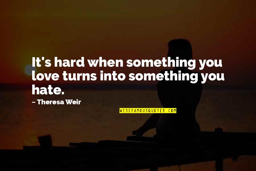 Flboe Quotes By Theresa Weir: It's hard when something you love turns into