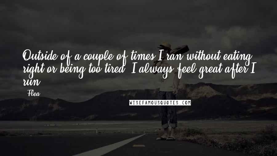 Flea quotes: Outside of a couple of times I ran without eating right or being too tired, I always feel great after I run.