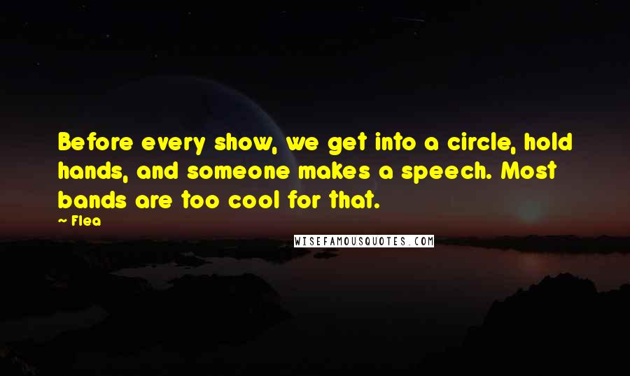 Flea quotes: Before every show, we get into a circle, hold hands, and someone makes a speech. Most bands are too cool for that.