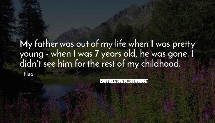 Flea quotes: My father was out of my life when I was pretty young - when I was 7 years old, he was gone. I didn't see him for the rest of