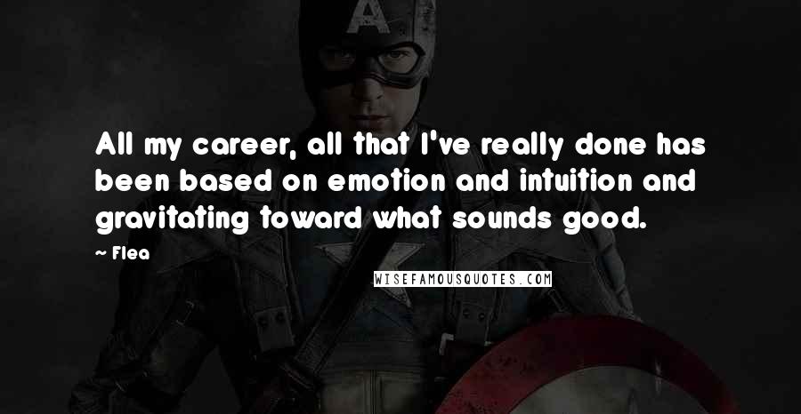 Flea quotes: All my career, all that I've really done has been based on emotion and intuition and gravitating toward what sounds good.