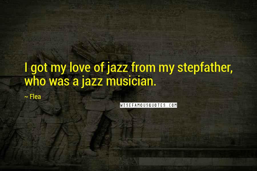 Flea quotes: I got my love of jazz from my stepfather, who was a jazz musician.