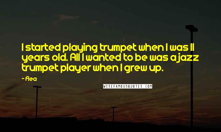 Flea quotes: I started playing trumpet when I was 11 years old. All I wanted to be was a jazz trumpet player when I grew up.