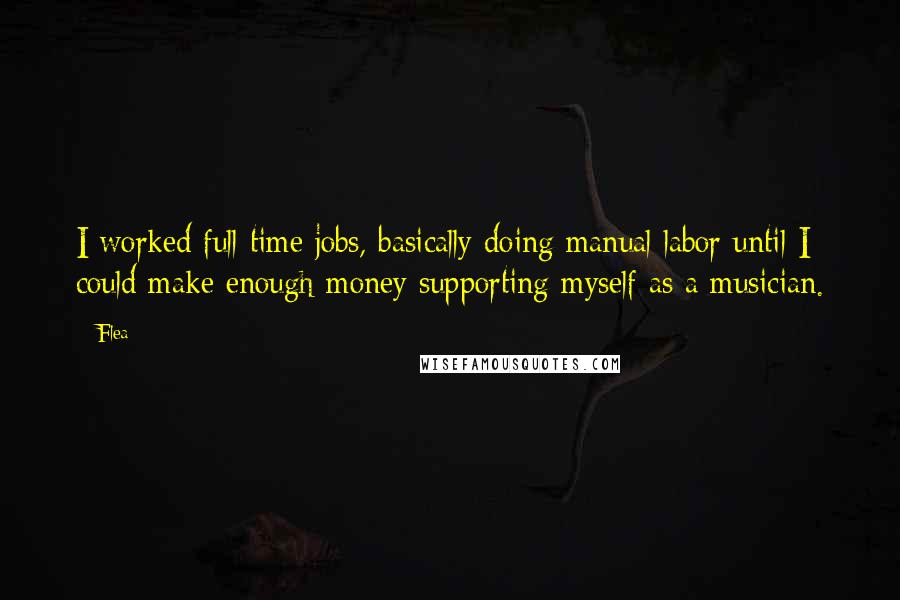 Flea quotes: I worked full time jobs, basically doing manual labor until I could make enough money supporting myself as a musician.