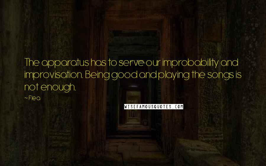 Flea quotes: The apparatus has to serve our improbability and improvisation. Being good and playing the songs is not enough.