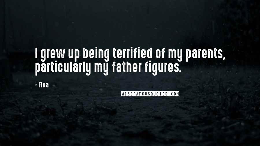 Flea quotes: I grew up being terrified of my parents, particularly my father figures.