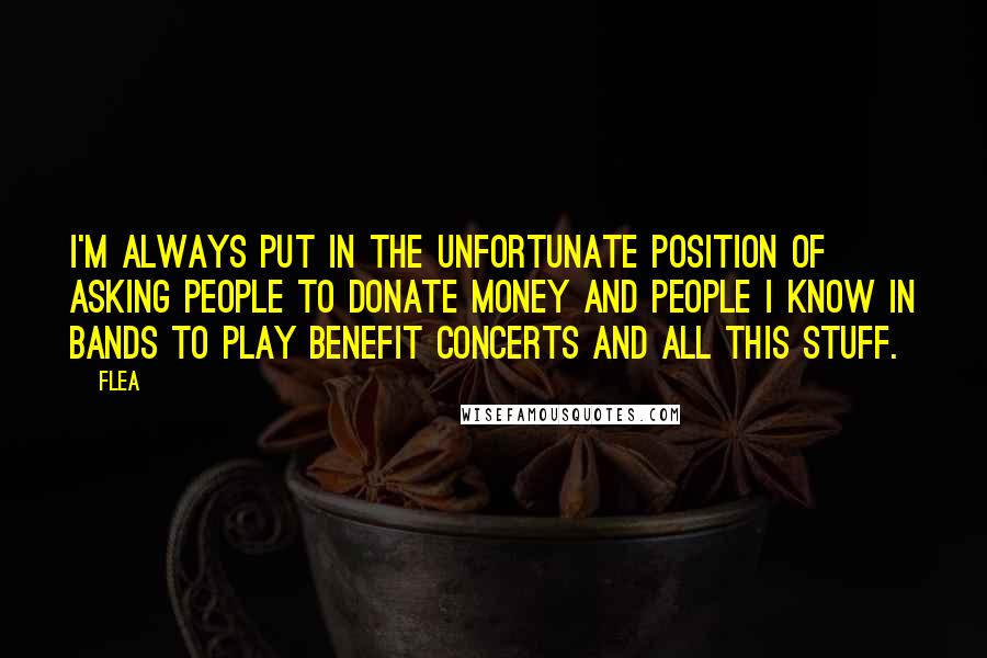 Flea quotes: I'm always put in the unfortunate position of asking people to donate money and people I know in bands to play benefit concerts and all this stuff.