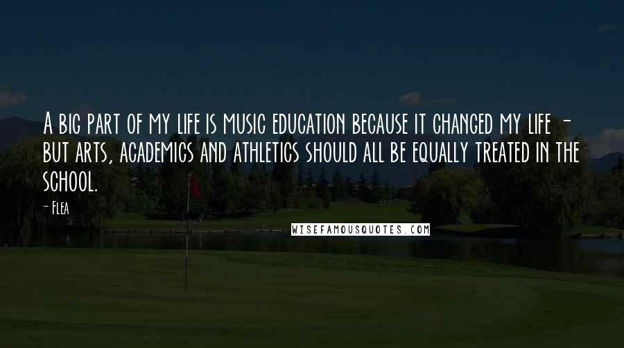 Flea quotes: A big part of my life is music education because it changed my life - but arts, academics and athletics should all be equally treated in the school.