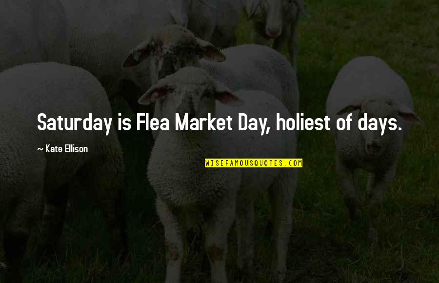 Flea Quotes By Kate Ellison: Saturday is Flea Market Day, holiest of days.