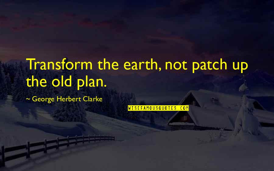 Fleckenstein Park Quotes By George Herbert Clarke: Transform the earth, not patch up the old Fleckenstein Park Quotes By George Herbert Clarke: Transform the earth, not patch up the old
