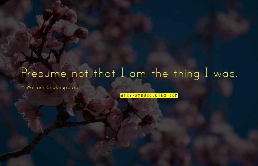 Fledderman 5478 Quotes By William Shakespeare: Presume not that I am the thing I