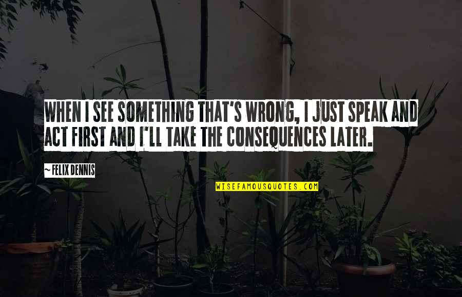 Fleecers Quotes By Felix Dennis: When I see something that's wrong, I just Fleecers Quotes By Felix Dennis: When I see something that's wrong, I just