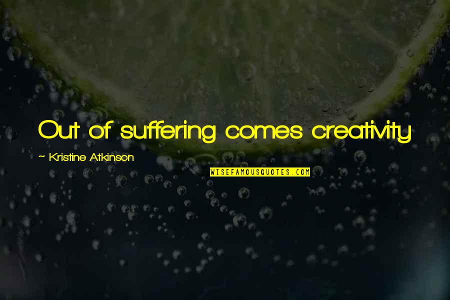Fleecy Quotes By Kristine Atkinson: Out of suffering comes creativity Fleecy Quotes By Kristine Atkinson: Out of suffering comes creativity