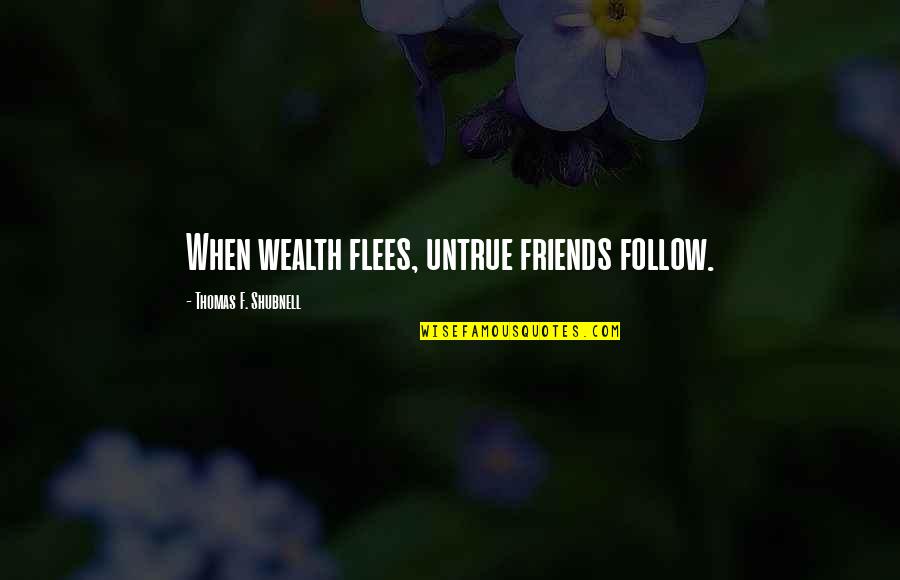 Flees Quotes By Thomas F. Shubnell: When wealth flees, untrue friends follow.