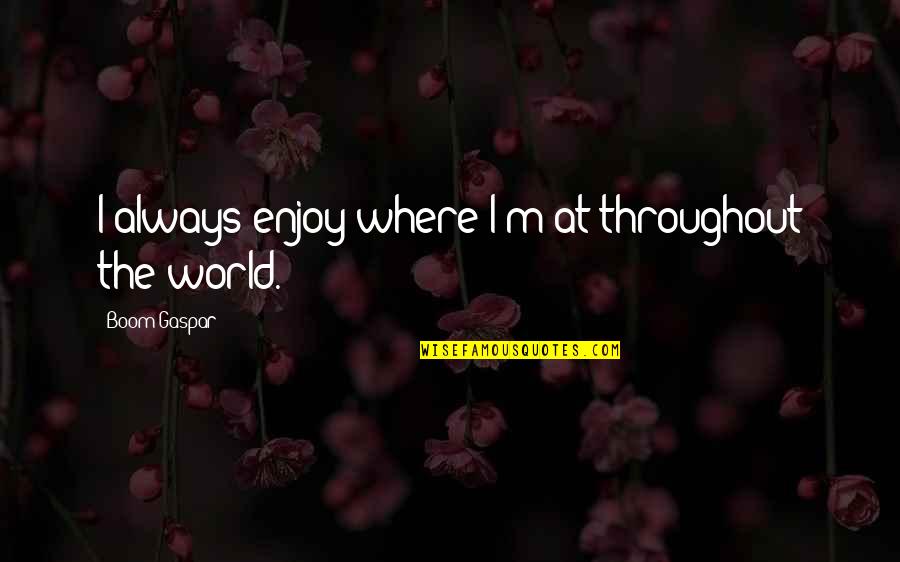 Fleetham Quotes By Boom Gaspar: I always enjoy where I'm at throughout the Fleetham Quotes By Boom Gaspar: I always enjoy where I'm at throughout the