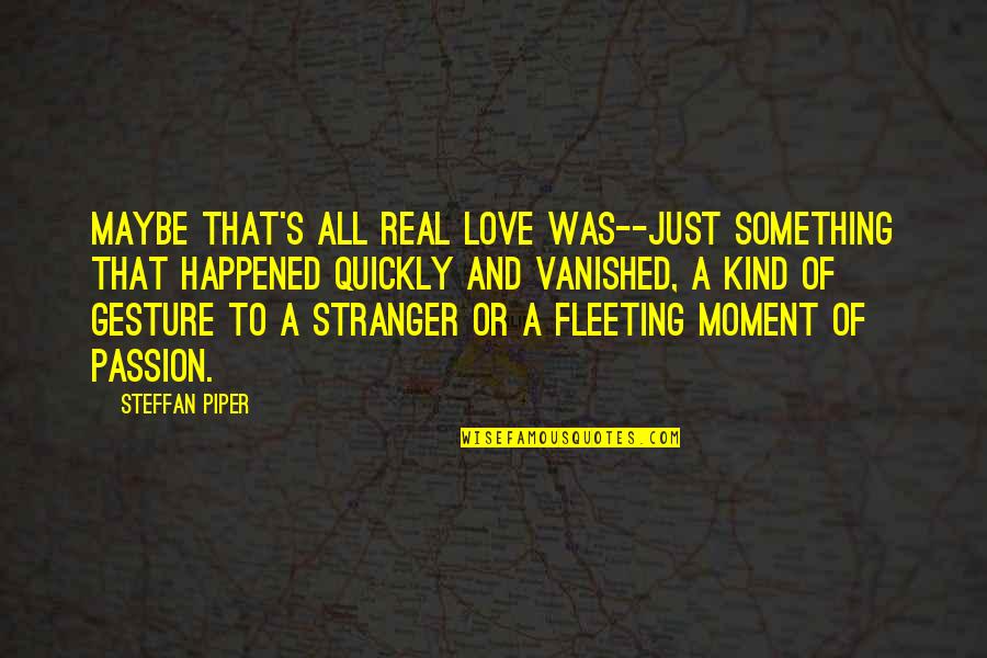 Fleeting Love Quotes By Steffan Piper: Maybe that's all real love was--just something that
