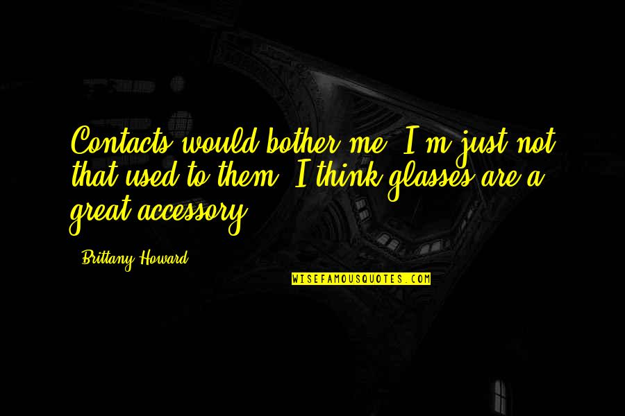 Flegom Quotes By Brittany Howard: Contacts would bother me. I'm just not that Flegom Quotes By Brittany Howard: Contacts would bother me. I'm just not that