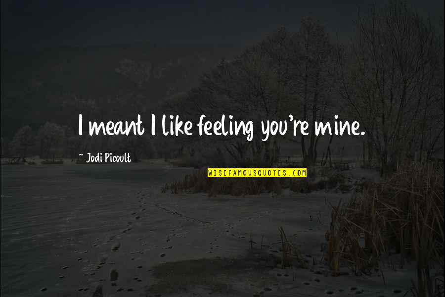 Fleites Jorge Quotes By Jodi Picoult: I meant I like feeling you're mine. Fleites Jorge Quotes By Jodi Picoult: I meant I like feeling you're mine.